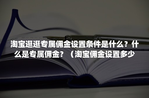 淘宝逛逛专属佣金设置条件是什么？什么是专属佣金？（淘宝佣金设置多少合适）