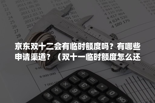 京东双十二会有临时额度吗？有哪些申请渠道？（双十一临时额度怎么还）