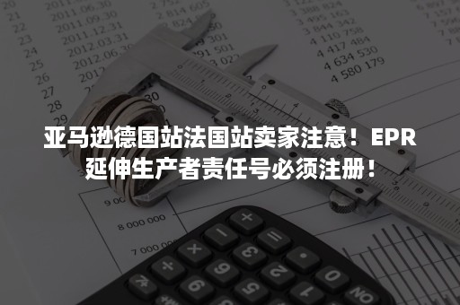 亚马逊德国站法国站卖家注意！EPR延伸生产者责任号必须注册！