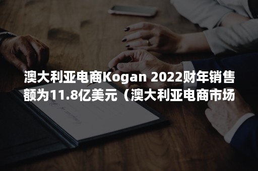 澳大利亚电商Kogan 2022财年销售额为11.8亿美元(澳大利亚电商市场) 澳大利亚电商Kogan 2022财年销售额为11.8亿美元(澳大利亚电商市场)