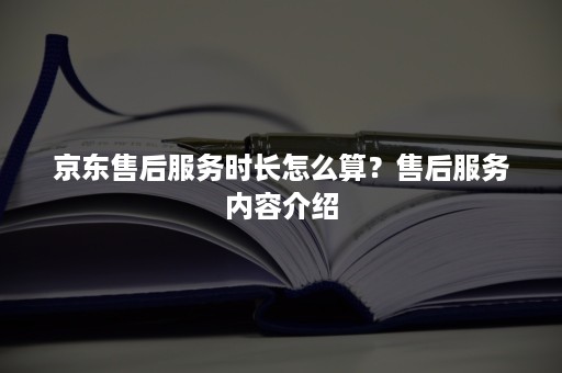 京东售后服务时长怎么算？售后服务内容介绍