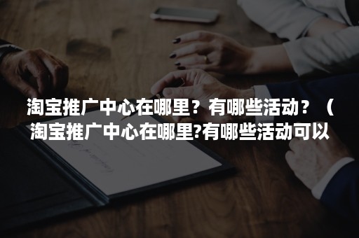 淘宝推广中心在哪里？有哪些活动？（淘宝推广中心在哪里?有哪些活动可以参加）