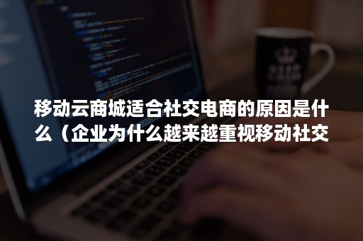 移动云商城适合社交电商的原因是什么（企业为什么越来越重视移动社交电商）