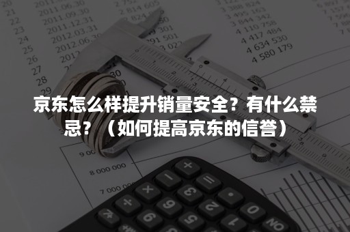 京东怎么样提升销量安全？有什么禁忌？（如何提高京东的信誉）