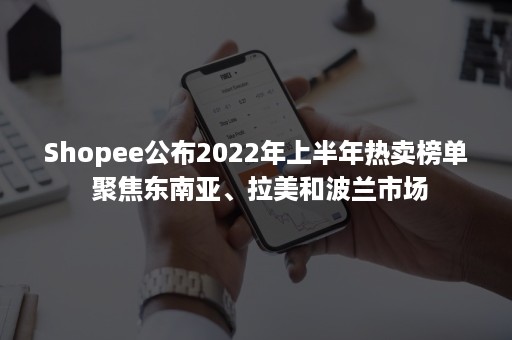 Shopee公布2022年上半年热卖榜单 聚焦东南亚、拉美和波兰市场