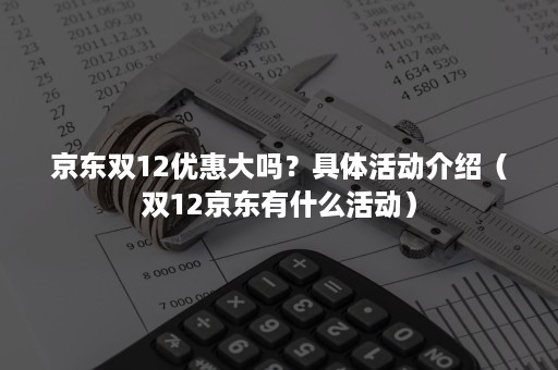 京东双12优惠大吗？具体活动介绍（双12京东有什么活动）