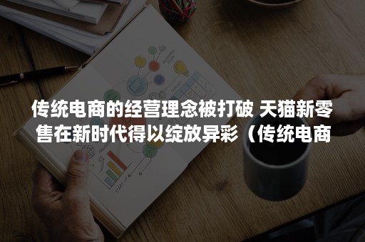 传统电商的经营理念被打破 天猫新零售在新时代得以绽放异彩（传统电商的经营理念被打破的原因）