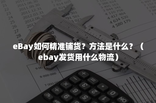 eBay如何精准铺货？方法是什么？（ebay发货用什么物流）