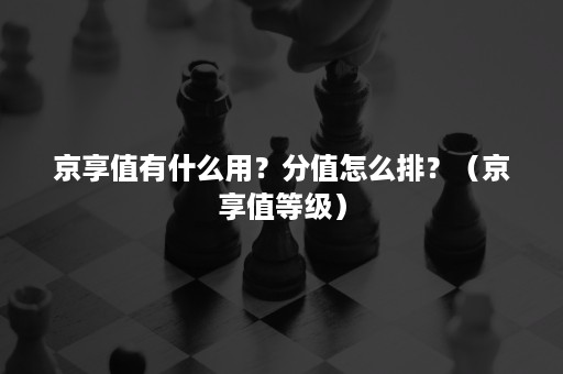 京享值有什么用?分值怎么排?(京享值等级) 京享值有什么用?分值怎么排?(京享值等级)