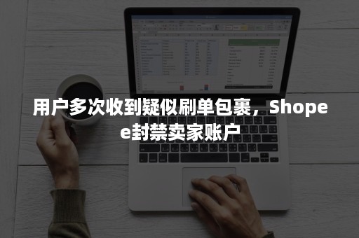 用户多次收到疑似刷单包裹，Shopee封禁卖家账户