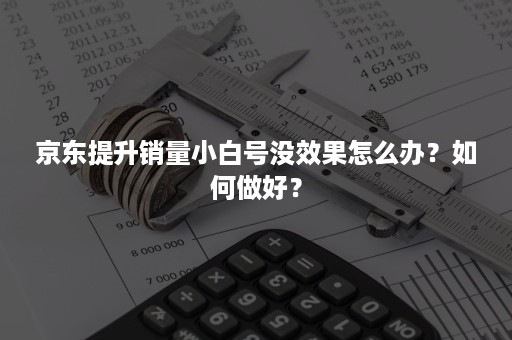 京东提升销量小白号没效果怎么办？如何做好？