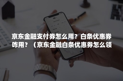 京东金融支付券怎么用？白条优惠券咋用？（京东金融白条优惠券怎么领）