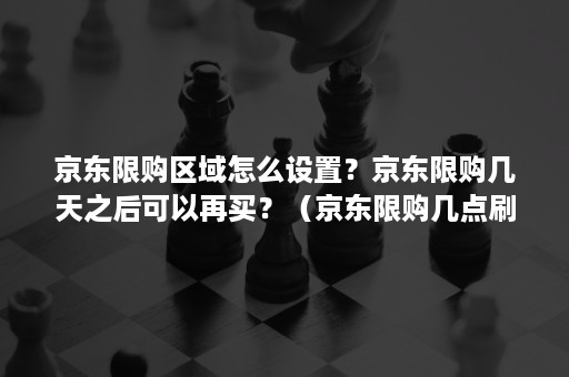 京东限购区域怎么设置？京东限购几天之后可以再买？（京东限购几点刷新）