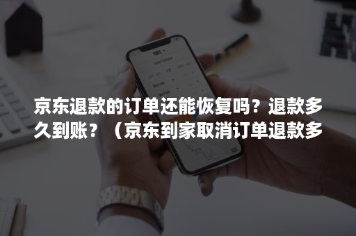 京东退款的订单还能恢复吗?退款多久到账?(京东到家取消订单退款多久到账) 京东退款的订单还能恢复吗?退款多久到账?(京东到家取消订单退款多久到账)