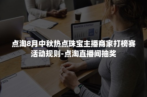 点淘8月中秋热点珠宝主播商家打榜赛活动规则-点淘直播间抽奖