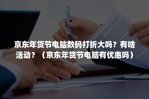 京东年货节电脑数码打折大吗？有啥活动？（京东年货节电脑有优惠吗）