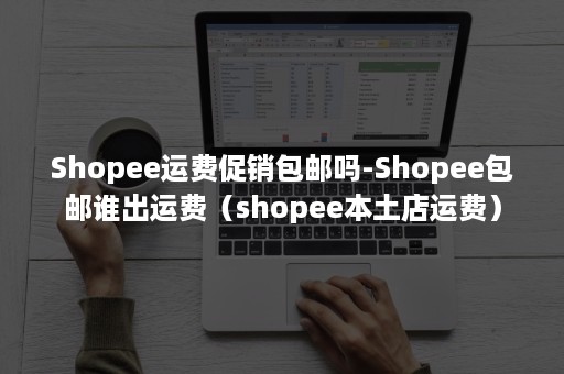 Shopee运费促销包邮吗-Shopee包邮谁出运费（shopee本土店运费）