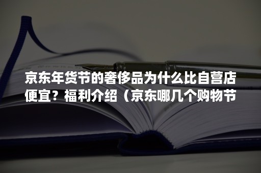 京东年货节的奢侈品为什么比自营店便宜？福利介绍（京东哪几个购物节便宜）