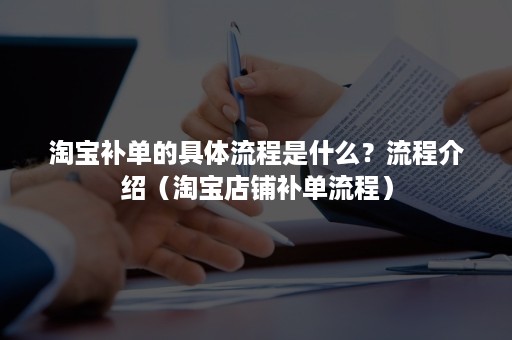淘宝补单的具体流程是什么?流程介绍(淘宝店铺补单流程) 淘宝补单的具体流程是什么?流程介绍(淘宝店铺补单流程)