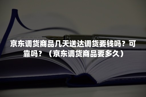 京东调货商品几天送达调货要钱吗？可靠吗？（京东调货商品要多久）