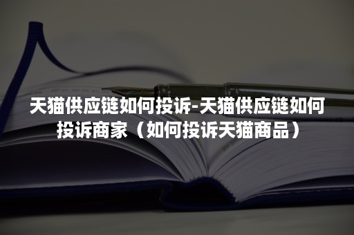 天猫供应链如何投诉-天猫供应链如何投诉商家（如何投诉天猫商品）