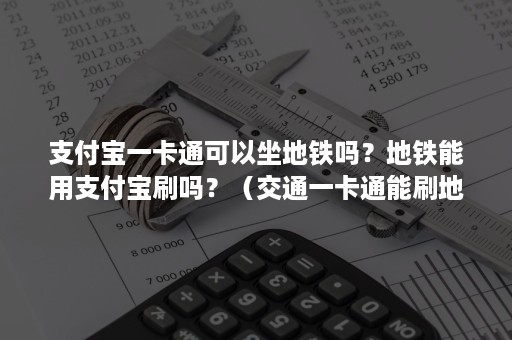 支付宝一卡通可以坐地铁吗？地铁能用支付宝刷吗？（交通一卡通能刷地铁吗）