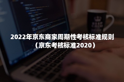 2022年京东商家周期性考核标准规则（京东考核标准2020）