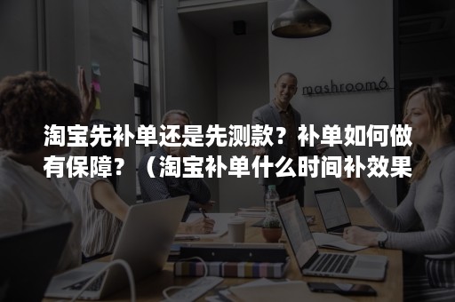 淘宝先补单还是先测款？补单如何做有保障？（淘宝补单什么时间补效果比较好）