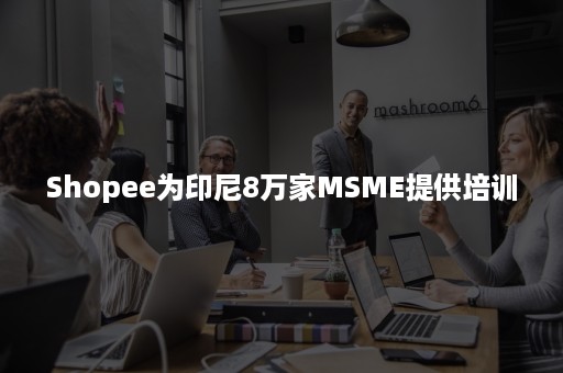 Shopee为印尼8万家MSME提供培训