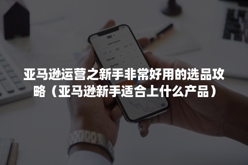 亚马逊运营之新手非常好用的选品攻略（亚马逊新手适合上什么产品）