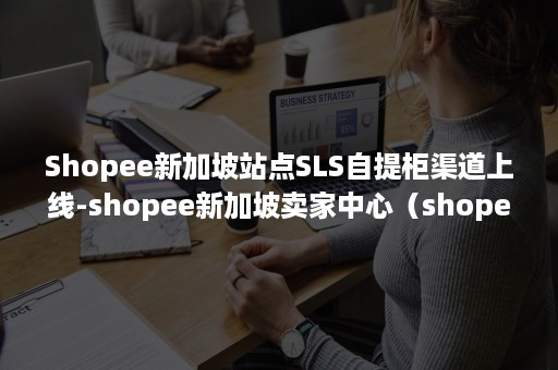 Shopee新加坡站点SLS自提柜渠道上线-shopee新加坡卖家中心（shopee sls仓库）