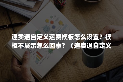 速卖通自定义运费模板怎么设置？模板不展示怎么回事？（速卖通自定义模板怎么弄代码）