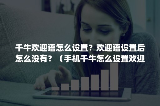 千牛欢迎语怎么设置？欢迎语设置后怎么没有？（手机千牛怎么设置欢迎语）