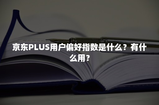 京东PLUS用户偏好指数是什么？有什么用？