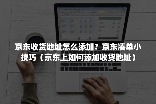 京东收货地址怎么添加？京东凑单小技巧（京东上如何添加收货地址）