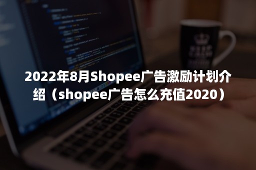 2022年8月Shopee广告激励计划介绍（shopee广告怎么充值2020）