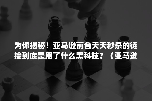 为你揭秘！亚马逊前台天天秒杀的链接到底是用了什么黑科技？（亚马逊秒杀是否还需开广告呢）