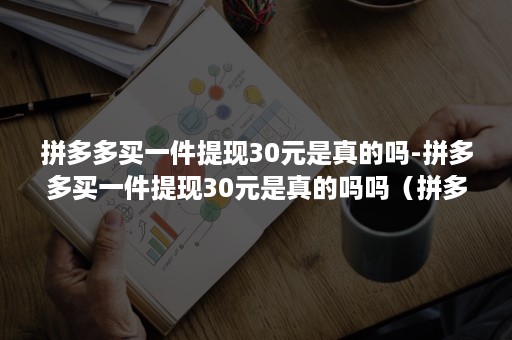 拼多多买一件提现30元是真的吗-拼多多买一件提现30元是真的吗吗（拼多多的30元提现刚开始就抢光了）