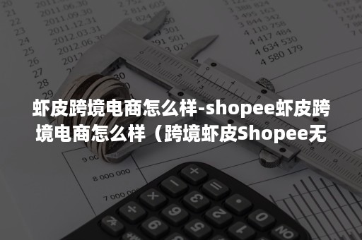 虾皮跨境电商怎么样-shopee虾皮跨境电商怎么样（跨境虾皮Shopee无货源店群这些你看不到机会）