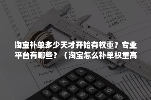 淘宝补单多少天才开始有权重？专业平台有哪些？（淘宝怎么补单权重高）