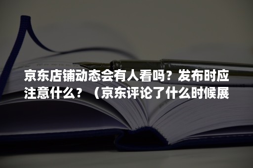 京东店铺动态会有人看吗？发布时应注意什么？（京东评论了什么时候展现）