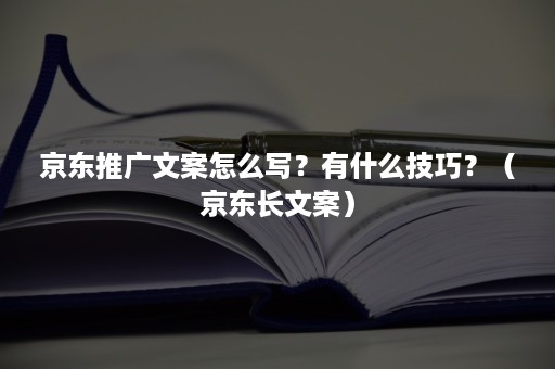 京东推广文案怎么写？有什么技巧？（京东长文案）