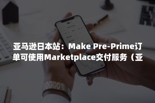 亚马逊日本站：Make Pre-Prime订单可使用Marketplace交付服务（亚马逊日本站热销产品排行榜）