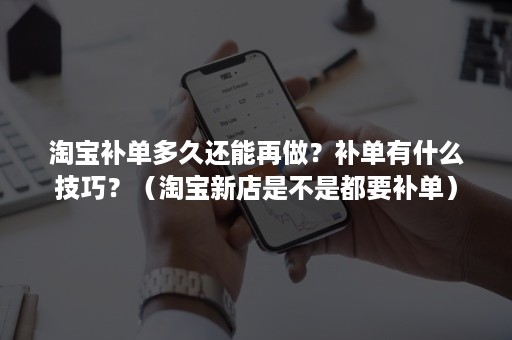 淘宝补单多久还能再做？补单有什么技巧？（淘宝新店是不是都要补单）