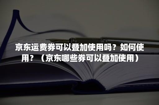 京东运费券可以叠加使用吗？如何使用？（京东哪些券可以叠加使用）