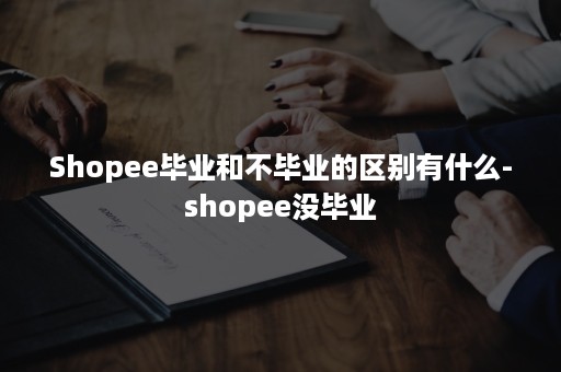 Shopee毕业和不毕业的区别有什么-shopee没毕业