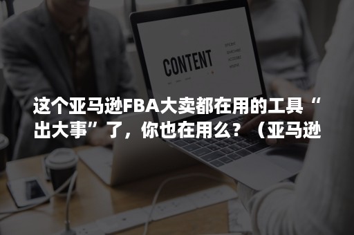 这个亚马逊FBA大卖都在用的工具“出大事”了，你也在用么？（亚马逊FBA发货能跟卖别人FBA）