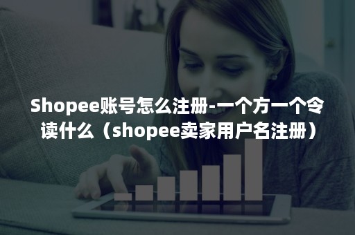 Shopee账号怎么注册-一个方一个令读什么（shopee卖家用户名注册）