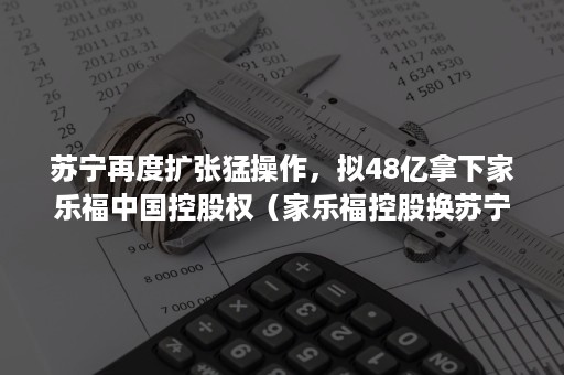 苏宁再度扩张猛操作，拟48亿拿下家乐福中国控股权（家乐福控股换苏宁）