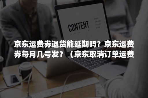 京东运费券退货能延期吗？京东运费券每月几号发？（京东取消订单运费券多久退）